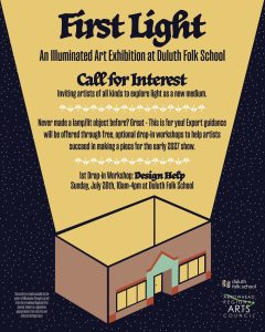 Flyer for 'First Light: An Illuminated Art Exhibition at Duluth Folk School,' a call for interest inviting artists to explore light as a medium, with free drop-in workshops offered to help create a piece for an early 2027 show. The first drop-in workshop, Design Help, is listed for Sunday, July 26th, 10am–4pm at Duluth Folk School. Logos for Duluth Folk School and Arrowhead Regional Arts Council appear at the bottom, with an illustration of a glowing building